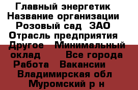 Главный энергетик › Название организации ­ Розовый сад, ЗАО › Отрасль предприятия ­ Другое › Минимальный оклад ­ 1 - Все города Работа » Вакансии   . Владимирская обл.,Муромский р-н